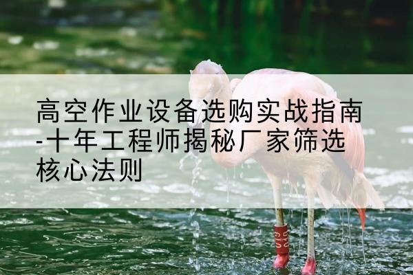 马边剪叉式升降机厂家-高空作业设备选购实战指南-十年工程师揭秘厂家筛选核心法则