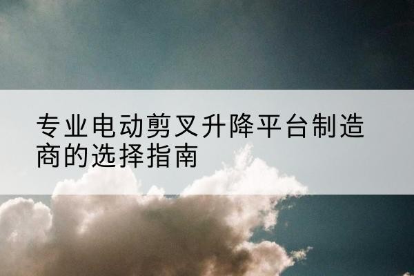 马边电动剪叉升降平台厂家-专业电动剪叉升降平台制造商的选择指南