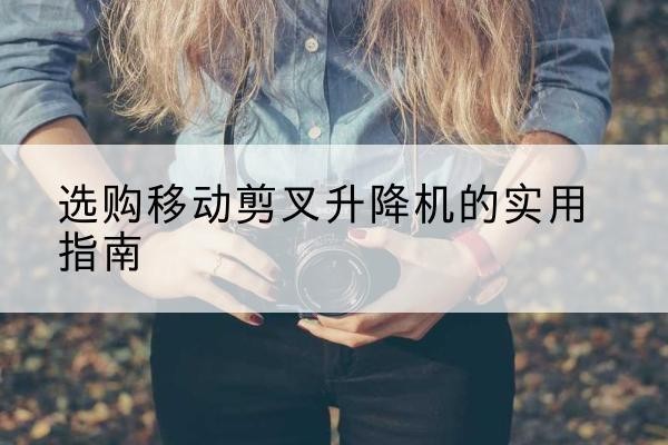 马边移动剪叉升降机怎么选-选购移动剪叉升降机的实用指南