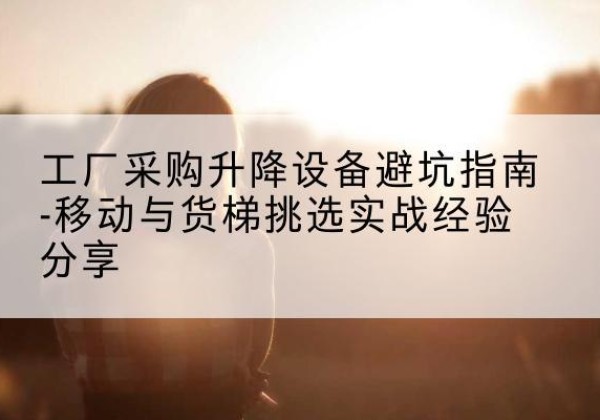 马边移动式升降机怎么选-工厂采购升降设备避坑指南-移动与货梯挑选实战经验分享
