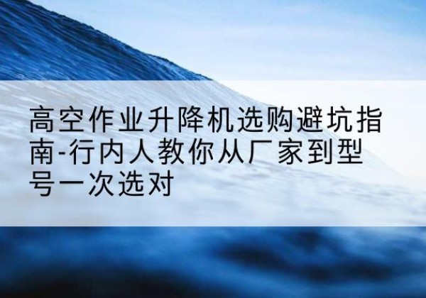 马边升降平台厂家-高空作业升降机选购避坑指南-行内人教你从厂家到型号一次选对
