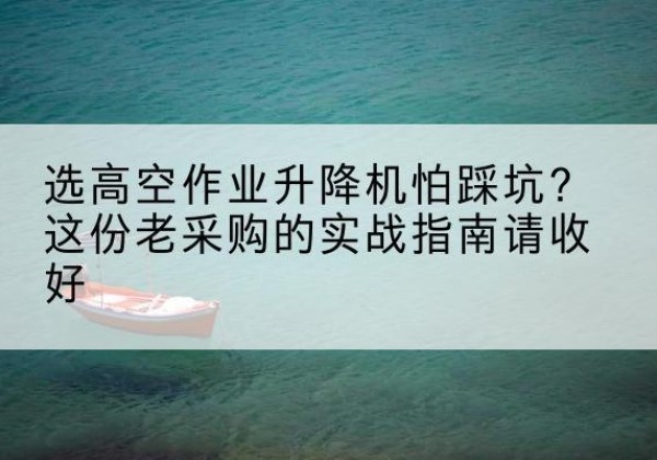 马边高空作业升降机厂家推荐-选高空作业升降机怕踩坑？这份老采购的实战指南请收好