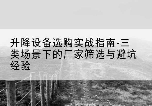 马边移动式升降机厂家推荐-升降设备选购实战指南-三类场景下的厂家筛选与避坑经验