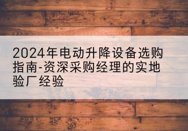 马边电动剪叉升降平台厂家-2024年电动升降设备选购指南-资深采购经理的实地验厂经验
