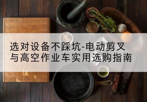 马边电动剪叉升降平台怎么选-选对设备不踩坑-电动剪叉与高空作业车实用选购指南