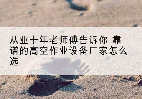 马边高空作业升降机厂家推荐-从业十年老师傅告诉你 靠谱的高空作业设备厂家怎么选