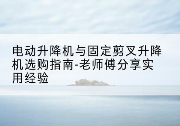 马边电动升降机怎么选-电动升降机与固定剪叉升降机选购指南-老师傅分享实用经验