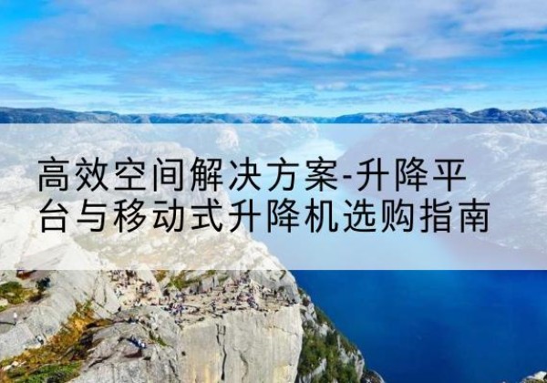 马边升降平台厂家-*空间解决方案-升降平台与移动式升降机选购指南
