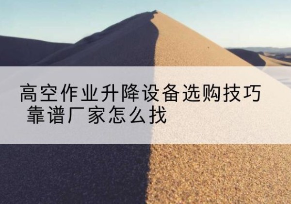 马边电动升降平台厂家推荐-高空作业升降设备选购技巧 靠谱厂家怎么找