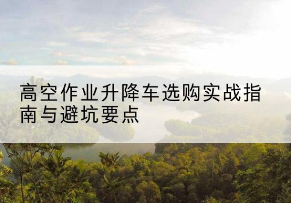 马边升降车怎么选-高空作业升降车选购实战指南与避坑要点