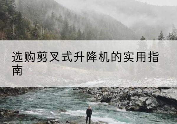 马边剪叉式升降机怎么选-选购剪叉式升降机的实用指南