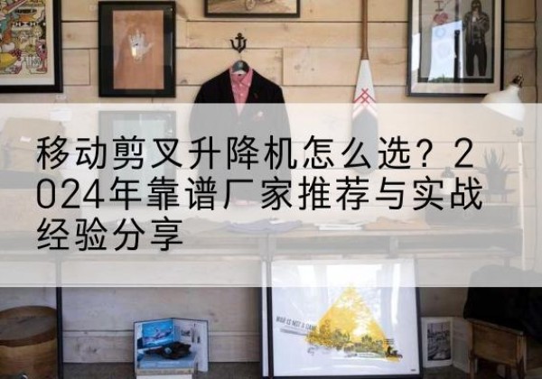 马边升降平台厂家推荐-移动剪叉升降机怎么选？2024年靠谱厂家推荐与实战经验分享