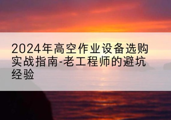 马边高空作业升降机厂家推荐-2024年高空作业设备选购实战指南-老工程师的避坑经验