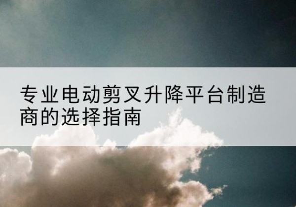 马边电动剪叉升降平台厂家-专业电动剪叉升降平台制造商的选择指南