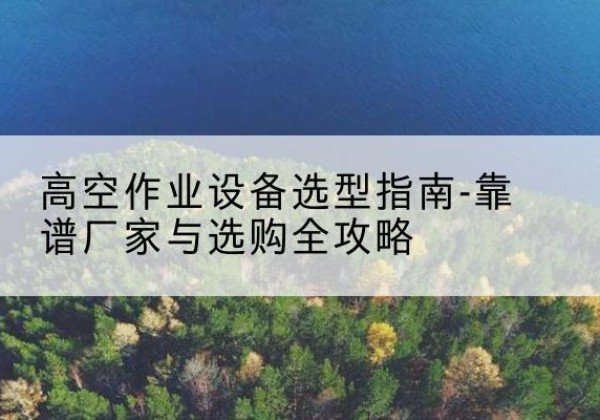 马边升降车厂家-高空作业设备选型指南-靠谱厂家与选购全攻略