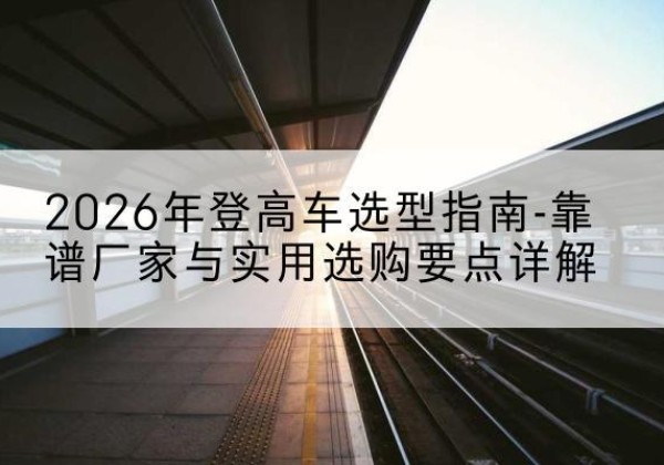 马边登高车厂家推荐-2026年登高车选型指南-靠谱厂家与实用选购要点详解
